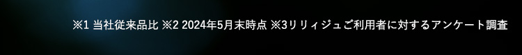 ※1 当社従来品比 ※2 2024年5月末時点 ※3 2022年10月25日（火）更新（集計日10月24日） ※4 2021年8月～2022年7月に定期コースに加入した方の2回目購入率
