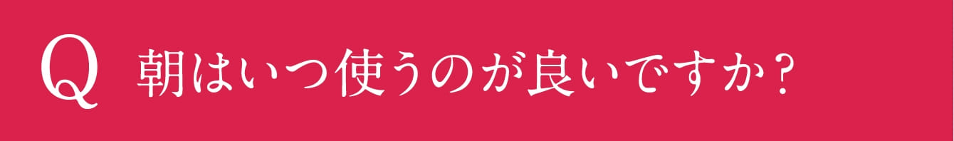 朝はいつ使うのが良いですか?